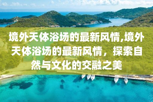 境外天體浴場(chǎng)的最新風(fēng)情,境外天體浴場(chǎng)的最新風(fēng)情，探索自然與文化的交融之美