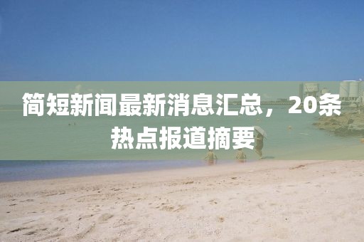 簡(jiǎn)短新聞最新消息匯總，20條熱點(diǎn)報(bào)道摘要