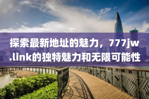 探索最新地址的魅力，777jw.link的獨(dú)特魅力和無(wú)限可能性