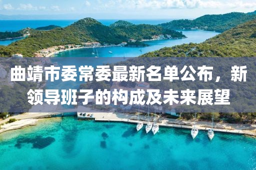 曲靖市委常委最新名單公布，新領(lǐng)導(dǎo)班子的構(gòu)成及未來展望