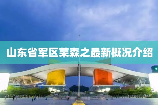 山東省軍區(qū)榮森之最新概況介紹