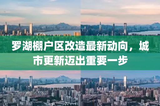 羅湖棚戶區(qū)改造最新動向，城市更新邁出重要一步