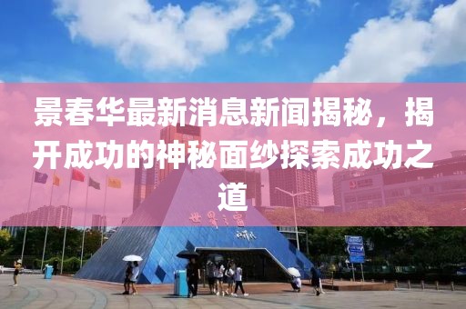 景春華最新消息新聞揭秘，揭開成功的神秘面紗探索成功之道