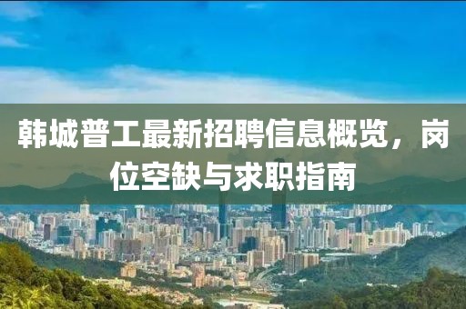 韓城普工最新招聘信息概覽，崗位空缺與求職指南