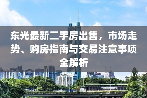 東光最新二手房出售，市場(chǎng)走勢(shì)、購房指南與交易注意事項(xiàng)全解析