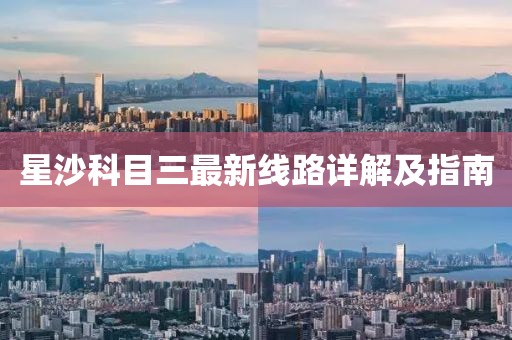 星沙科目三最新線路詳解及指南