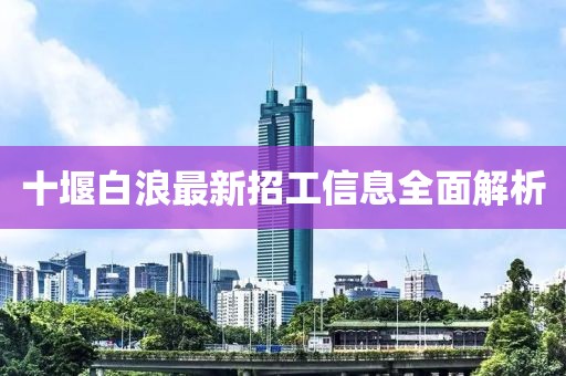 十堰白浪最新招工信息全面解析