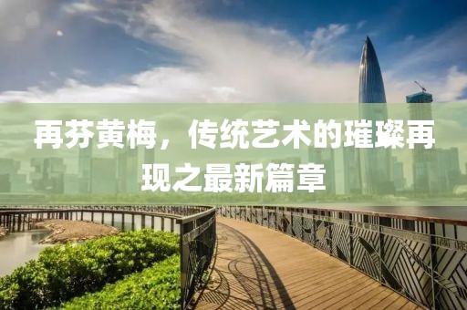 再芬黃梅，傳統(tǒng)藝術(shù)的璀璨再現(xiàn)之最新篇章