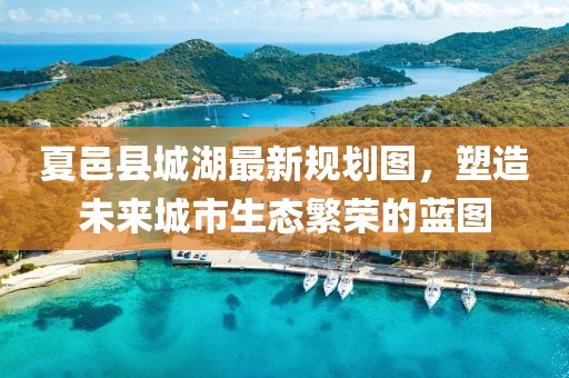 夏邑縣城湖最新規(guī)劃圖，塑造未來城市生態(tài)繁榮的藍(lán)圖