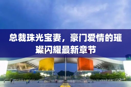 總裁珠光寶妻，豪門愛(ài)情的璀璨閃耀最新章節(jié)