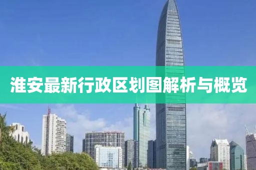 淮安最新行政區(qū)劃圖解析與概覽