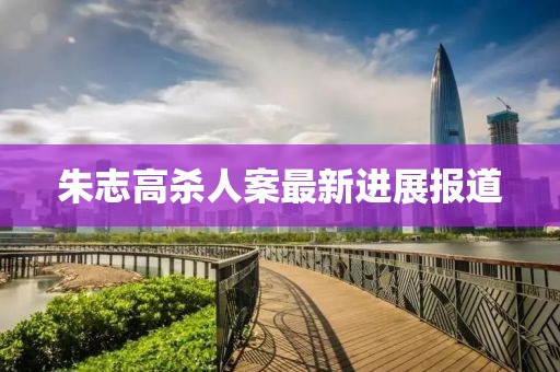 朱志高殺人案最新進(jìn)展報道