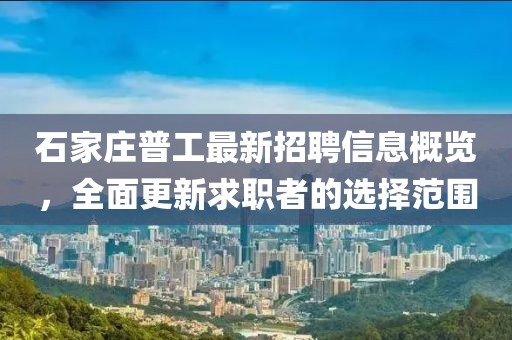 石家莊普工最新招聘信息概覽，全面更新求職者的選擇范圍