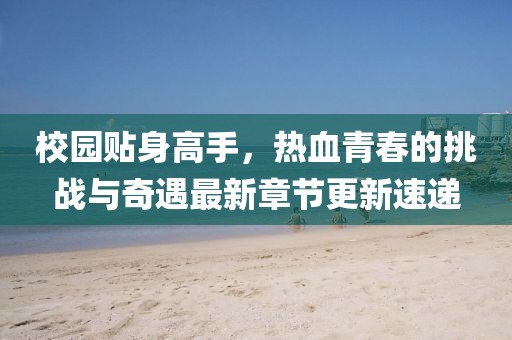校園貼身高手，熱血青春的挑戰(zhàn)與奇遇最新章節(jié)更新速遞