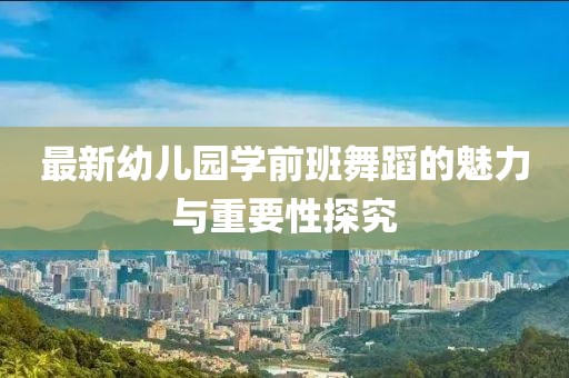 最新幼兒園學(xué)前班舞蹈的魅力與重要性探究