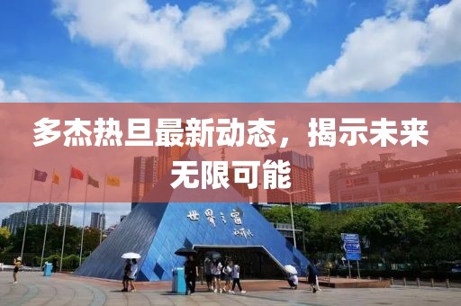 多杰熱旦最新動(dòng)態(tài)，揭示未來無限可能