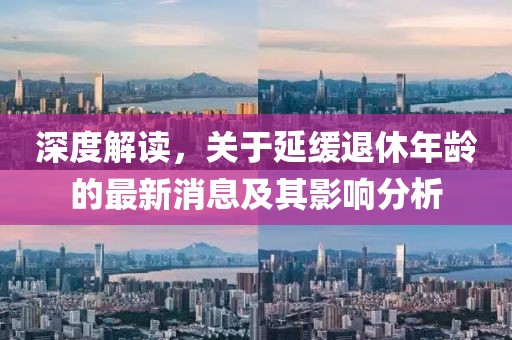 深度解讀，關(guān)于延緩?fù)诵菽挲g的最新消息及其影響分析