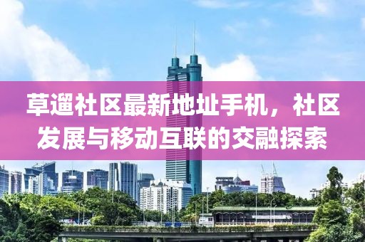 草遛社區(qū)最新地址手機，社區(qū)發(fā)展與移動互聯(lián)的交融探索