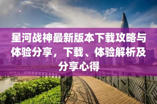 星河戰(zhàn)神最新版本下載攻略與體驗(yàn)分享，下載、體驗(yàn)解析及分享心得