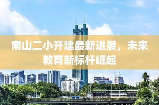 南山二小開建最新進(jìn)展，未來教育新標(biāo)桿崛起