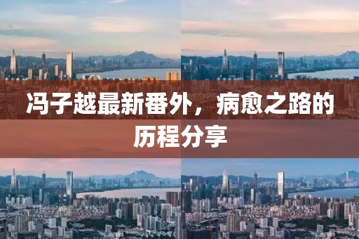 馮子越最新番外，病愈之路的歷程分享