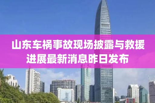 山東車禍?zhǔn)鹿尸F(xiàn)場(chǎng)披露與救援進(jìn)展最新消息昨日發(fā)布