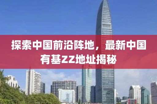 探索中國前沿陣地，最新中國有基ZZ地址揭秘