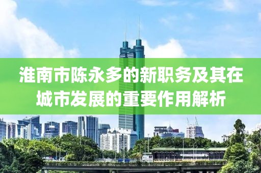 淮南市陳永多的新職務(wù)及其在城市發(fā)展的重要作用解析