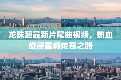 龍珠超最新片尾曲視頻，熱血旋律重燃傳奇之路