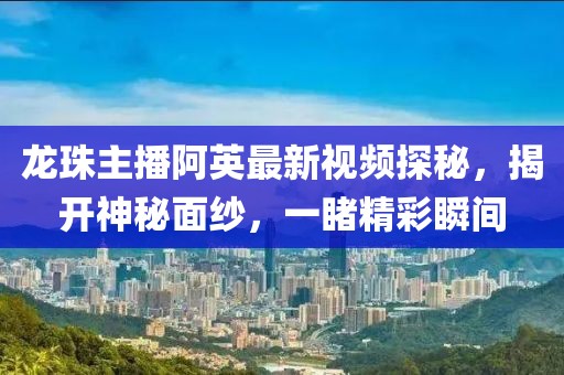 龍珠主播阿英最新視頻探秘，揭開神秘面紗，一睹精彩瞬間