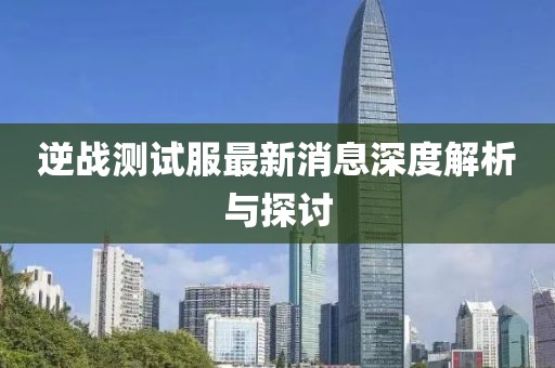 逆戰(zhàn)測(cè)試服最新消息深度解析與探討