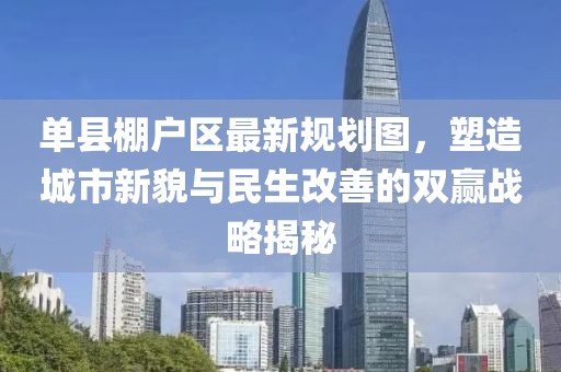 單縣棚戶(hù)區(qū)最新規(guī)劃圖，塑造城市新貌與民生改善的雙贏戰(zhàn)略揭秘