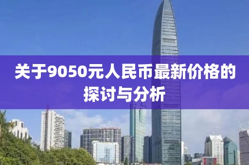 關(guān)于9050元人民幣最新價(jià)格的探討與分析