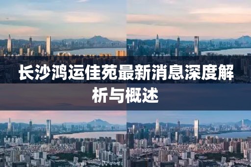 長沙鴻運佳苑最新消息深度解析與概述