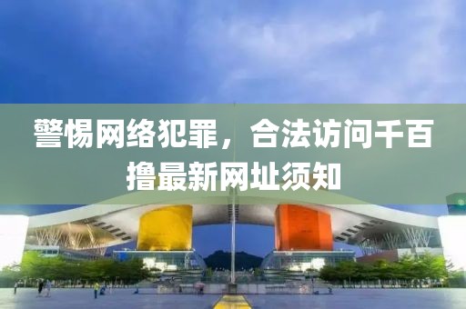 警惕網(wǎng)絡(luò)犯罪，合法訪問(wèn)千百擼最新網(wǎng)址須知