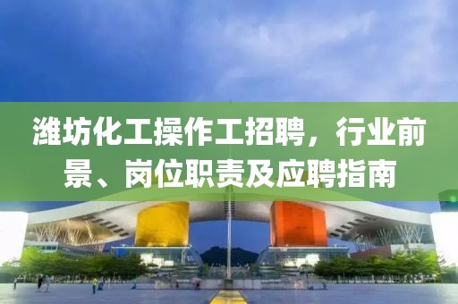 濰坊化工操作工招聘，行業(yè)前景、崗位職責(zé)及應(yīng)聘指南