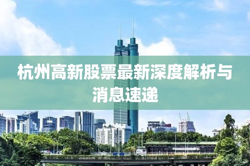 杭州高新股票最新深度解析與消息速遞