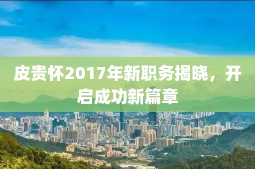 皮貴懷2017年新職務(wù)揭曉，開啟成功新篇章