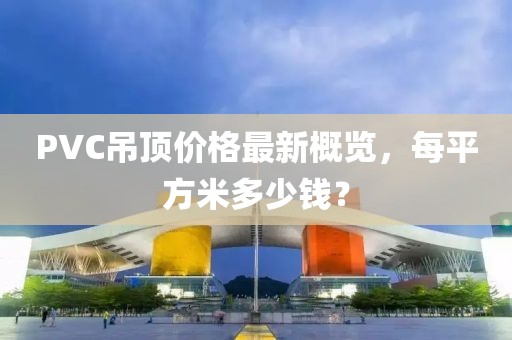 PVC吊頂價(jià)格最新概覽，每平方米多少錢？