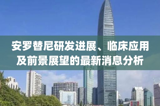 安羅替尼研發(fā)進展、臨床應用及前景展望的最新消息分析