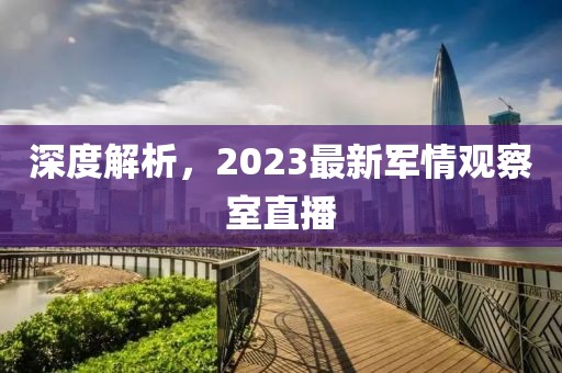 深度解析，2023最新軍情觀察室直播