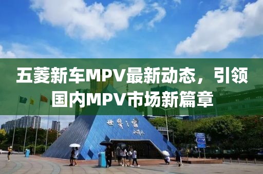 五菱新車MPV最新動態(tài)，引領(lǐng)國內(nèi)MPV市場新篇章