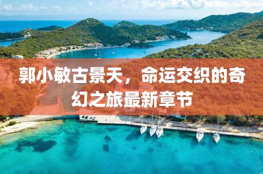 郭小敏古景天，命運(yùn)交織的奇幻之旅最新章節(jié)