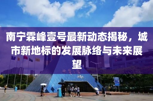 南寧霖峰壹號(hào)最新動(dòng)態(tài)揭秘，城市新地標(biāo)的發(fā)展脈絡(luò)與未來展望