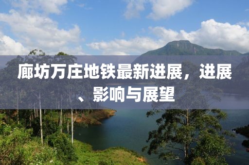 廊坊萬莊地鐵最新進展，進展、影響與展望
