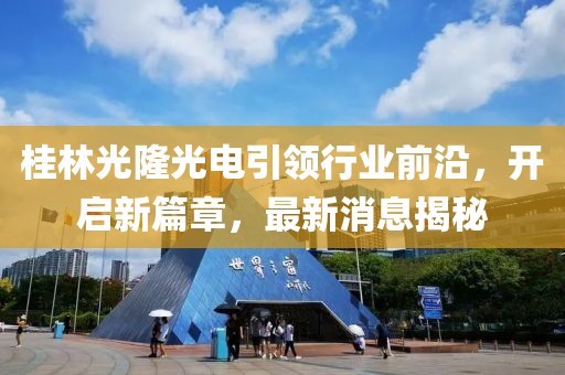 桂林光隆光電引領(lǐng)行業(yè)前沿，開啟新篇章，最新消息揭秘