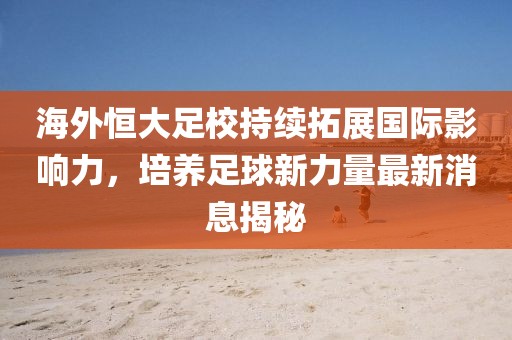 海外恒大足校持續(xù)拓展國(guó)際影響力，培養(yǎng)足球新力量最新消息揭秘