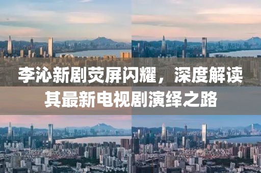 李沁新劇熒屏閃耀，深度解讀其最新電視劇演繹之路