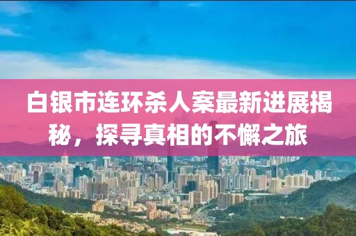 白銀市連環(huán)殺人案最新進展揭秘，探尋真相的不懈之旅