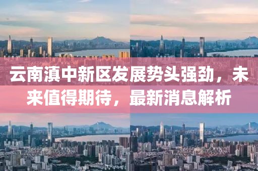 云南滇中新區(qū)發(fā)展勢頭強勁，未來值得期待，最新消息解析